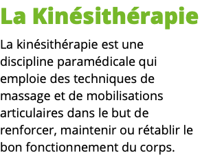 La Kinésithérapie La kinésithérapie est une discipline paramédicale qui emploie des techniques de massage et de mobilisations articulaires dans le but de renforcer, maintenir ou rétablir le bon fonctionnement du corps.